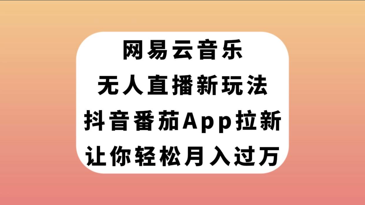 网易云音乐无人直播新玩法，抖音番茄APP拉新，让你轻松月入过万-知创网