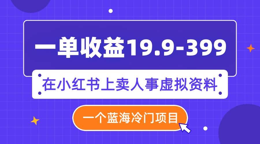 一单收益19.9-399，一个蓝海冷门项目，在小红书上卖人事虚拟资料-知创网