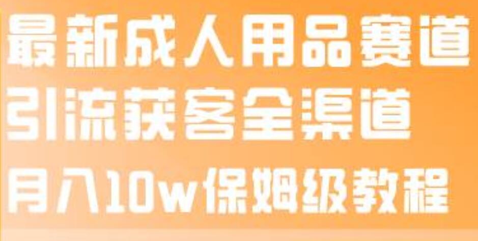 最新成人用品赛道引流获客全渠道，月入10w保姆级教程-知创网