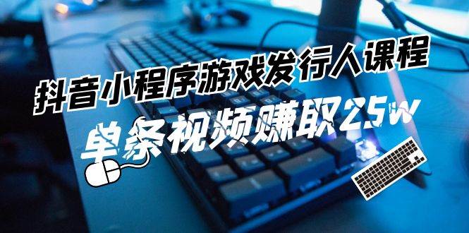 抖音小程序-游戏发行人课程：带你玩转游戏任务变现，单条视频赚取25w-知创网