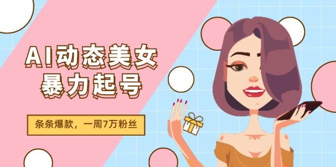 AI动态美女暴力起号2.0，新赛道原创作品，条条爆款，一周7万粉丝-知创网