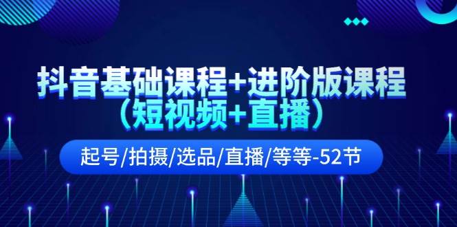 抖音基础课程+进阶版课程（短视频+直播）起号/拍摄/选品/直播/等等-52节-知创网