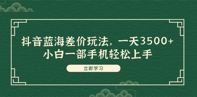 抖音蓝海差价玩法，一天3500+，小白一部手机轻松上手-知创网