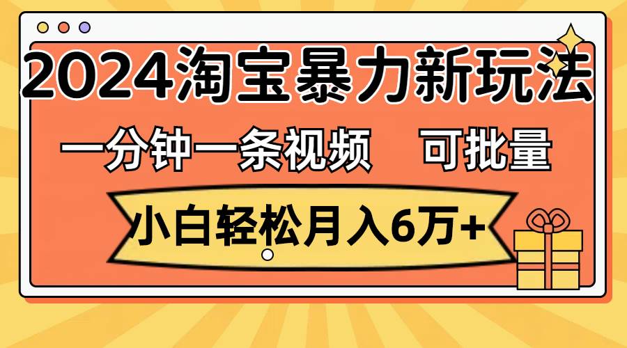 一分钟一条视频，小白轻松月入6万+，2024淘宝暴力新玩法，可批量放大收益-知创网