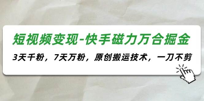 短视频变现-快手磁力万合掘金，3天千粉，7天万粉，原创搬运技术，一刀不剪-知创网