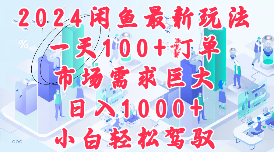 2024闲鱼最新玩法，一天100+订单，市场需求巨大，日入1000+，小白轻松驾驭-知创网