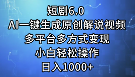 一键生成原创解说视频I，短剧6.0 AI，小白轻松操作，日入1000+，多平台多方式变现-知创网