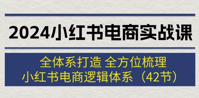 2024小红书电商实战课：全体系打造 全方位梳理 小红书电商逻辑体系 (42节)-知创网