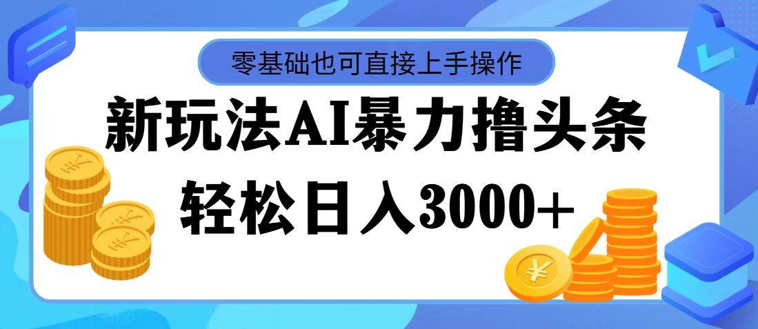 最新玩法AI暴力撸头条，零基础也可轻松日入3000+，当天起号，第二天见…-知创网