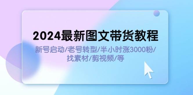 2024最新图文带货教程：新号启动/老号转型/半小时涨3000粉/找素材/剪辑-知创网