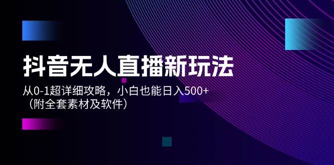 抖音无人直播新玩法，从0-1超详细攻略，小白也能日入500+（附全套素材…-知创网