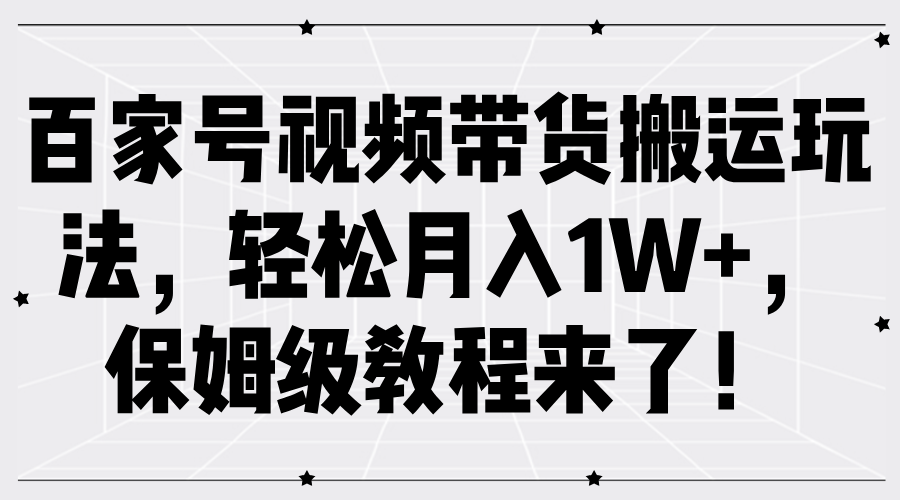 百家号视频带货搬运玩法，轻松月入1W+，保姆级教程来了！-知创网