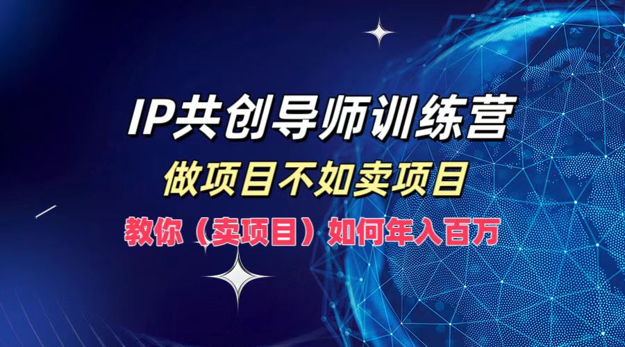 IP共创导师训练营，如何实现年入百万，做项目不如卖项目，教你（卖项目）-知创网