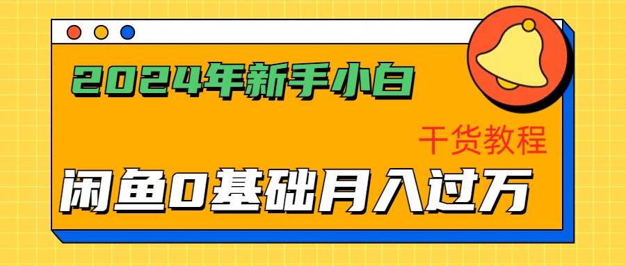 2024年新手小白如何通过闲鱼轻松月入过万-干货教程-知创网