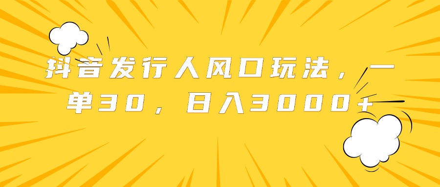 抖音发行人风口玩法，一单30，日入3000+-知创网