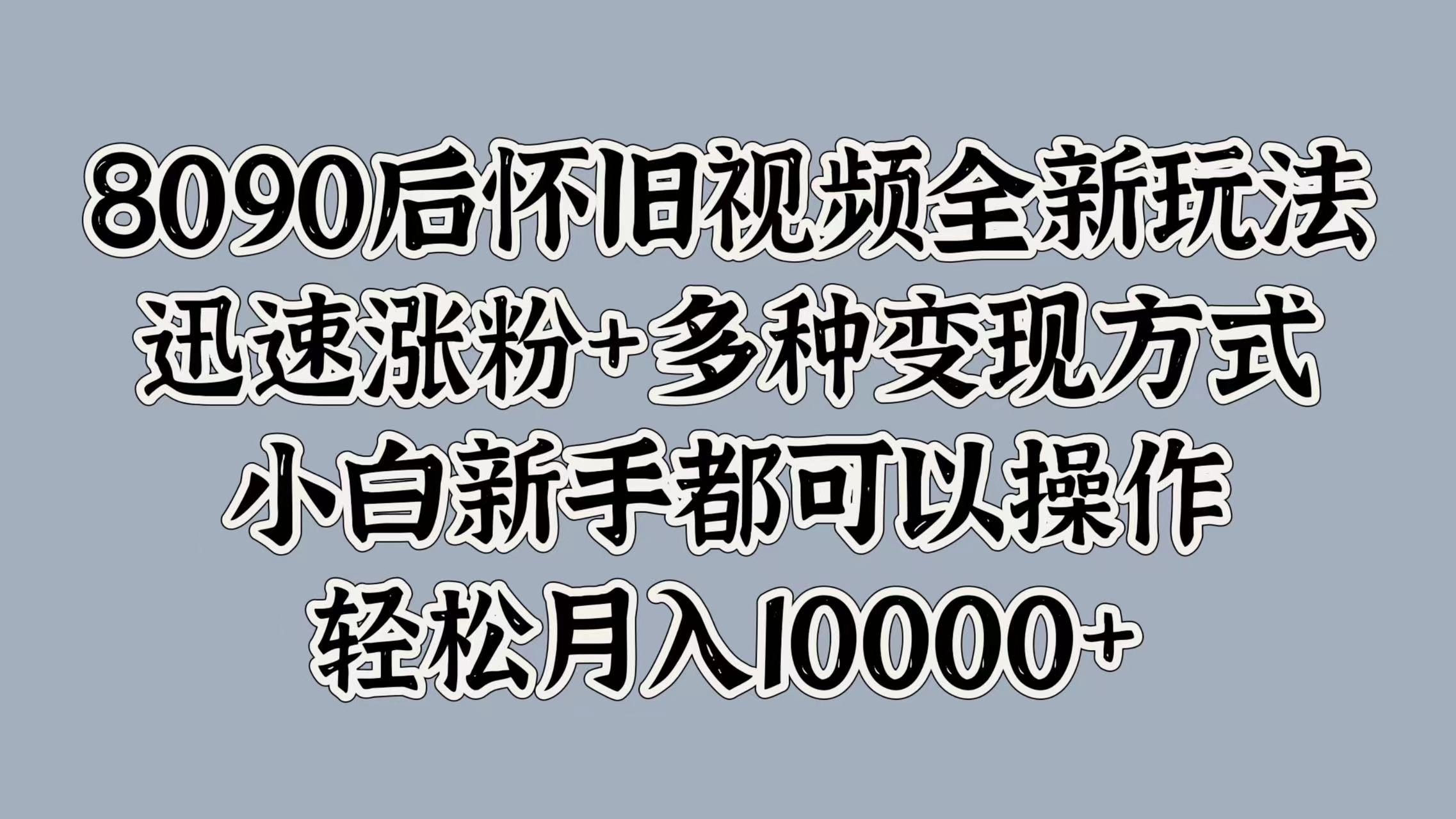 8090后怀旧视频全新玩法，迅速涨粉+多种变现方式，小白新手都可以操作，轻松月入10000+-知创网