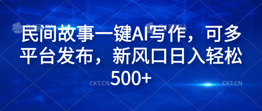 民间故事一键AI写作，可多平台发布，新风口日入轻松600+-知创网