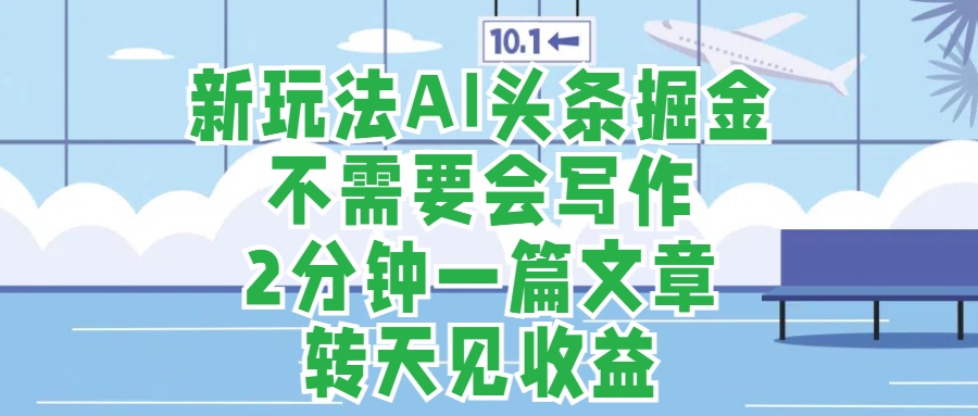 新玩法AI头条掘金，顺应大局总不会错，2分钟一篇原创文章，不需要会写作，AI自动生成，转天见收益，长久可操作，小白直接上手毫无压力-知创网