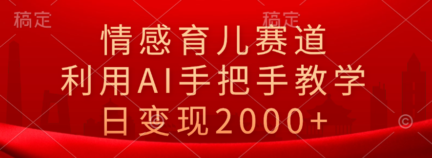 情感育儿赛道，利用AI手把手教学，日变现2000+-知创网