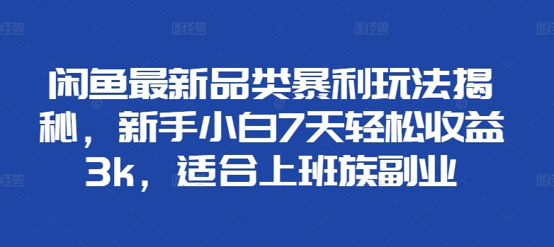 闲鱼最新品类暴利玩法揭秘，新手小白7天轻松赚3000+，适合上班族副业-知创网