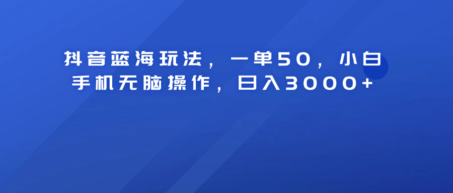 抖音蓝海玩法，一单50！小白手机无脑操作，日入3000+-知创网