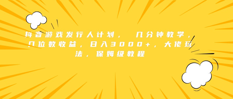 抖音游戏发行人计划， 几分钟教学，几位数收益，日入3000+，大佬玩法，保姆级教程-知创网