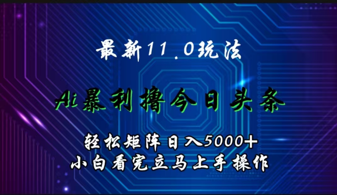 最新11.0玩法 AI辅助撸今日头条轻松实现矩阵日入5000+小白看完即可上手矩阵操作-知创网