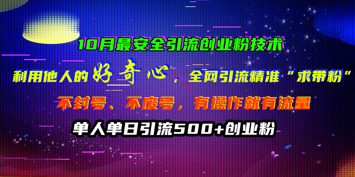 10月最安全引流创业粉技术，利用他人的好奇心，全网引流精准“求带粉”，不封号、不废号，有操作就有流量，单人单日引流500+创业粉-知创网