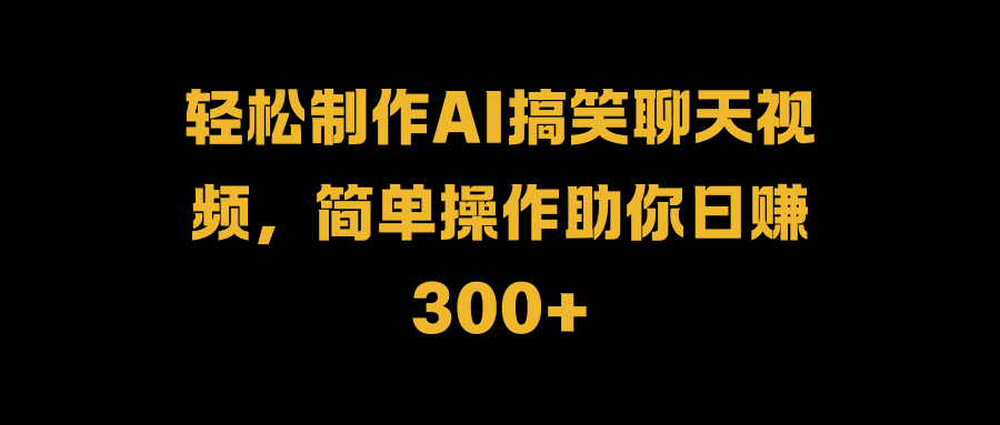 轻松制作AI搞笑聊天视频，简单操作助你日赚300+-知创网