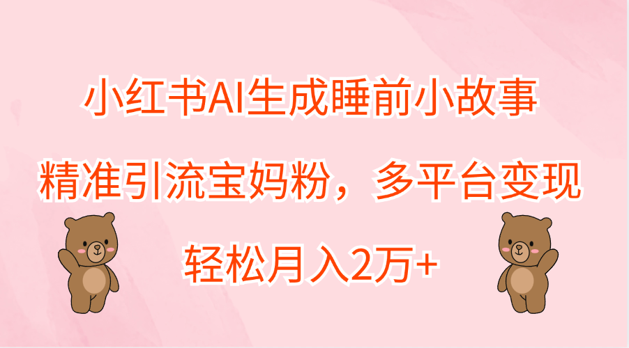 小红书AI生成睡前小故事，精准引流宝妈粉，轻松月入2万+，多平台变现-知创网