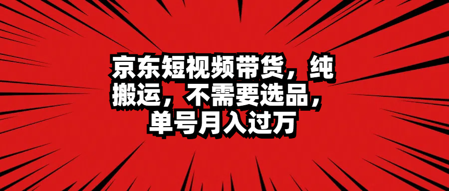 京东短视频带货，纯搬运，不需要选品，单号月入过万-知创网