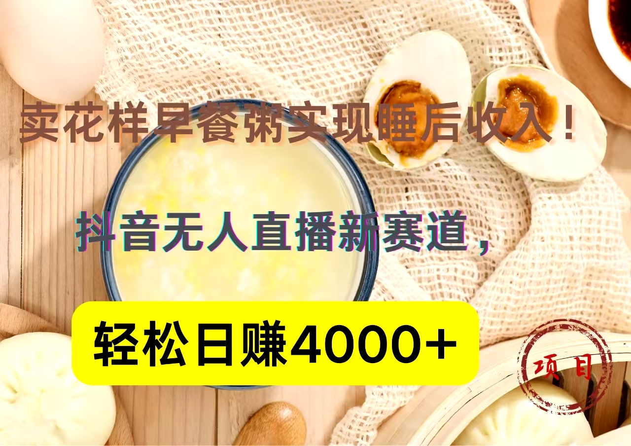 抖音卖花样早餐粥直播新赛道，轻松日赚4000+实现睡后收入！-知创网