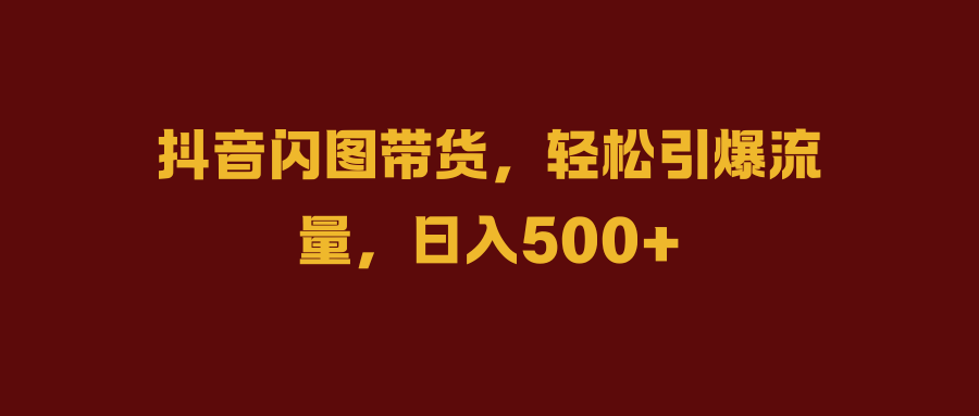 抖音闪图带货，轻松引爆流量，日入500+-知创网