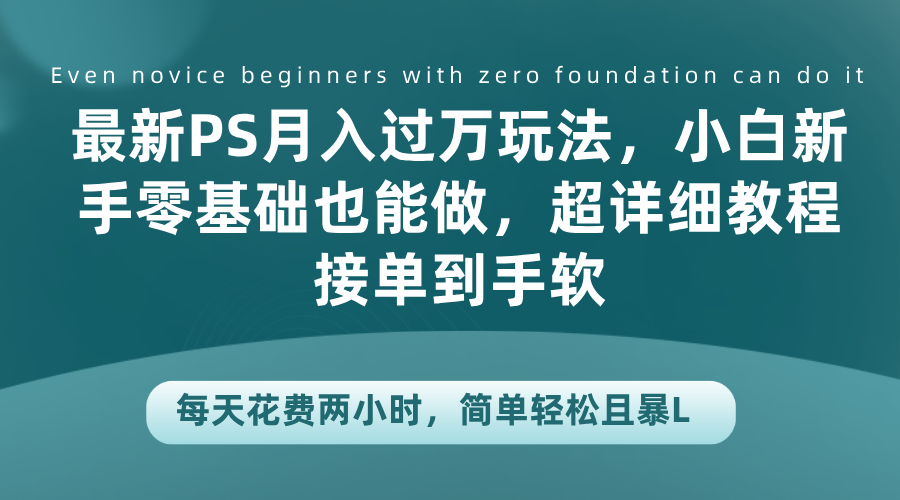 最新PS月入过万玩法，小白新手零基础也能做，超详细教程接单到手软，每天花费两小时，简单轻松且暴L-知创网