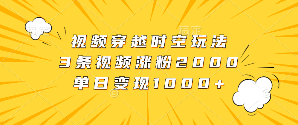 视频穿越时空玩法，3条视频涨粉2000，单日变现1000+-知创网