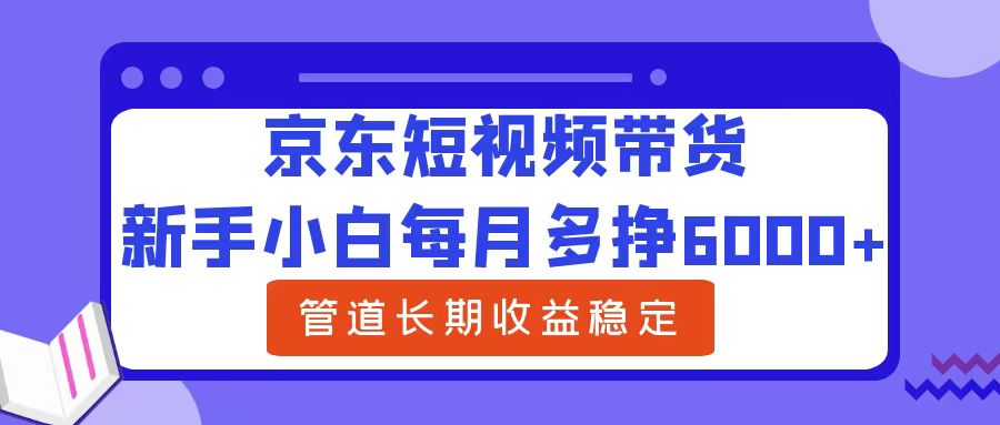 新手小白每月多挣6000+京东短视频带货，可管道长期稳定收益-知创网