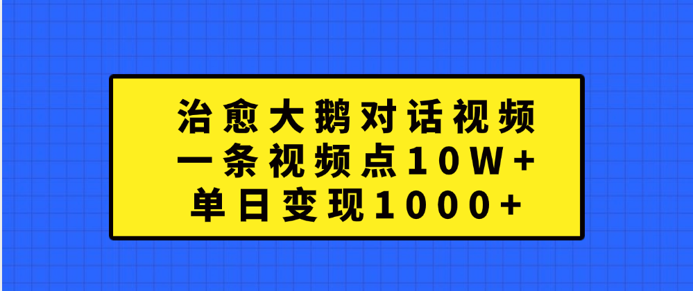 治愈大鹅对话一条视频点赞 10W+，单日变现1000+-知创网