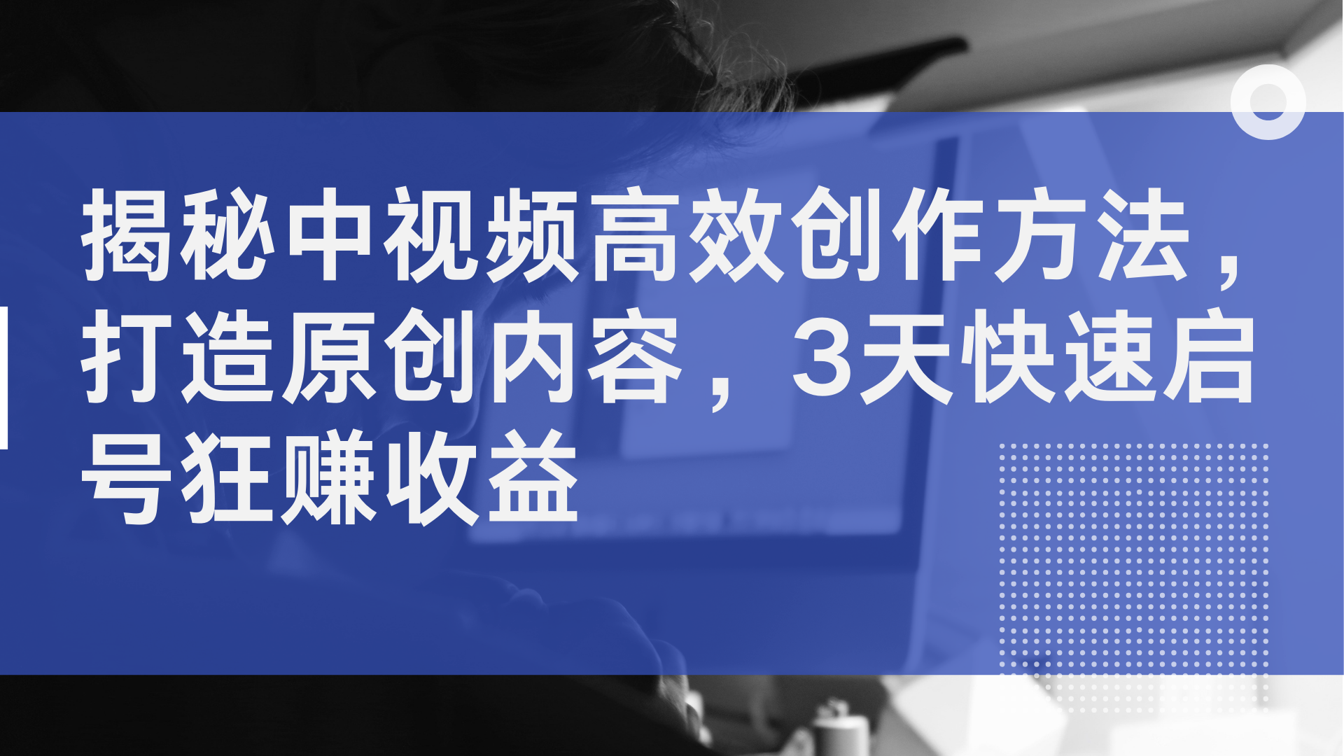 揭秘中视频高效创作方法，打造原创内容，3天快速启号狂赚收益-知创网