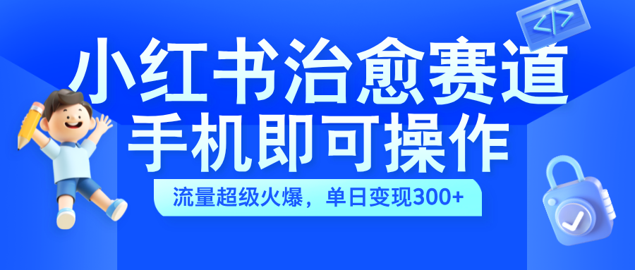 小红书治愈视频赛道，手机即可操作，蓝海项目简单无脑，单日可赚300+-知创网