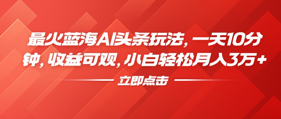 最火蓝海AI头条玩法，一天10分钟，收益可观，小白轻松月入3万+-知创网