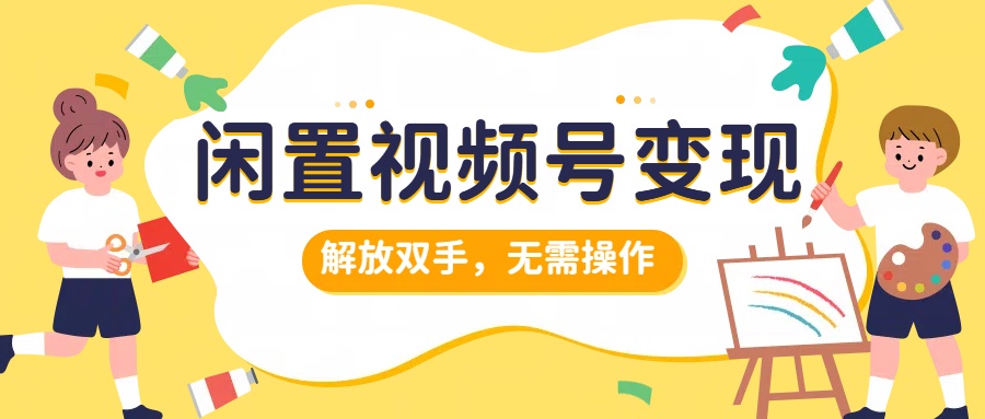 闲置视频号变现，搞钱项目再升级，解放双手，无需操作，最高单日500+-知创网