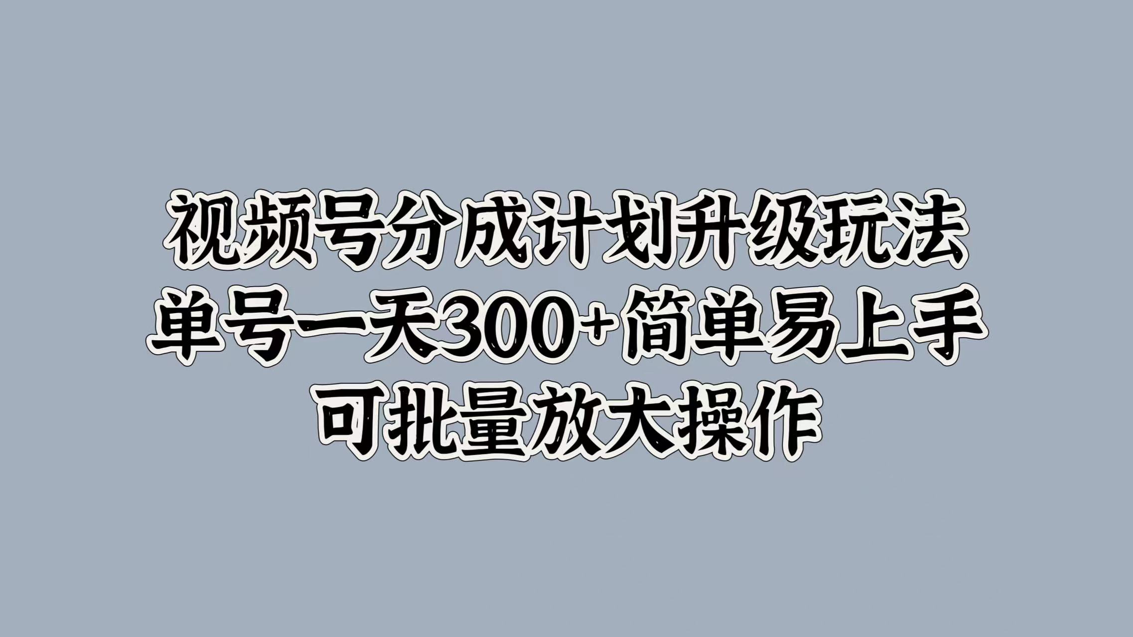 视频号分成计划升级玩法，单号一天300+简单易上手，可批量放大操作-知创网