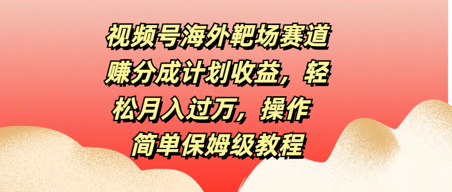 视频号海外靶场赛道赚分成计划收益，轻松月入过万，操作简单保姆级教程-知创网