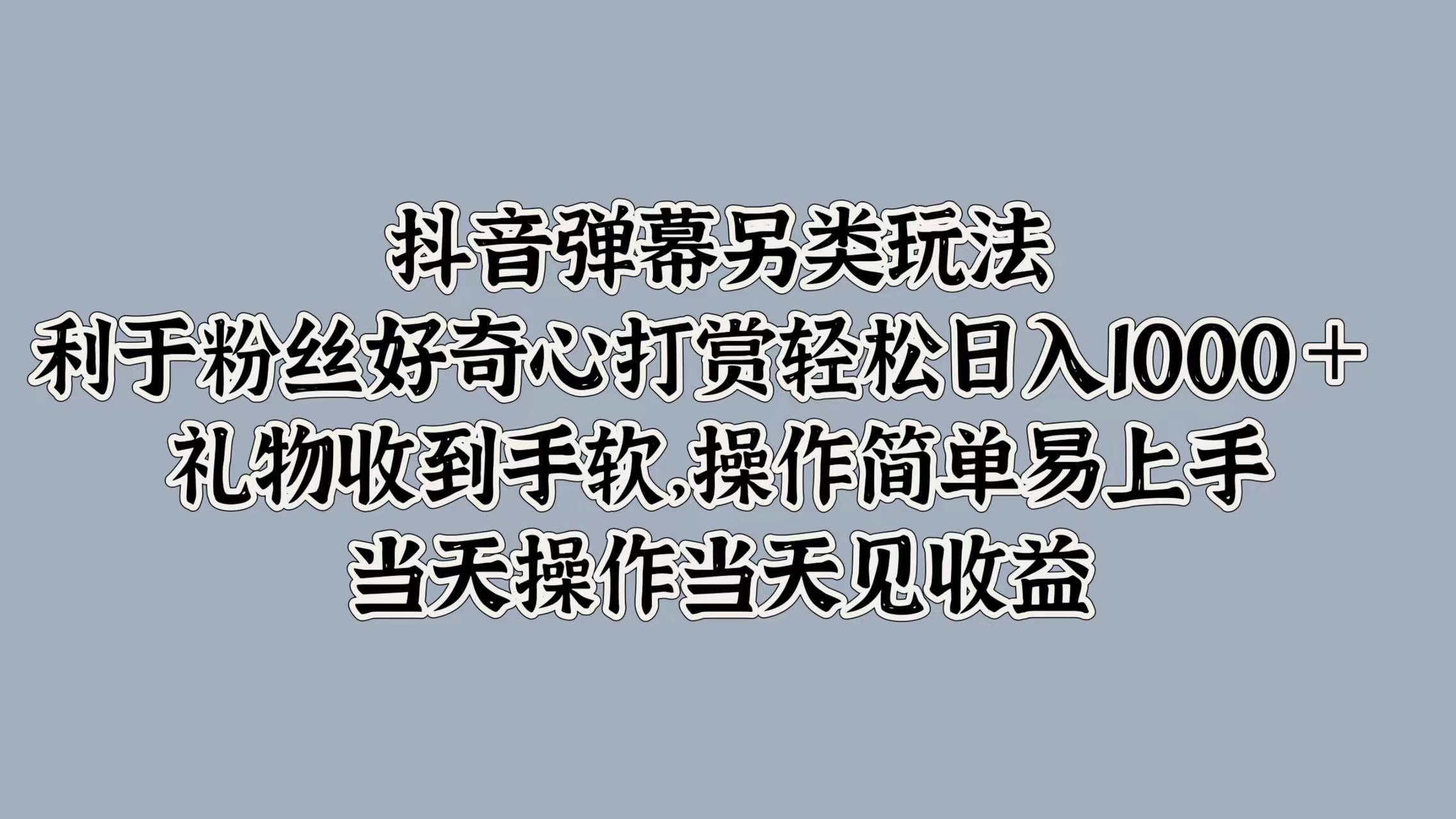 抖音弹幕另类玩法，利于粉丝好奇心打赏轻松日入1000＋ 礼物收到手软，操作简单易上手，当天操作当天见收益-知创网