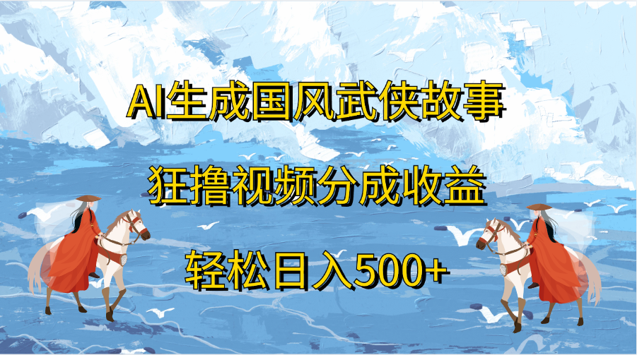 AI生成国风武侠故事，狂撸视频分成收益，轻松日入500+-知创网