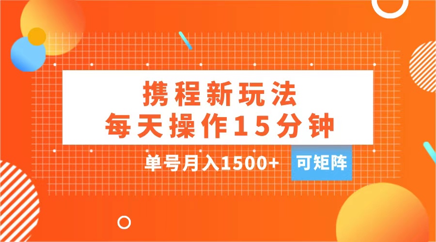 玩赚携程APP，每天简单操作15分钟，单号月入1500+，可矩阵-知创网