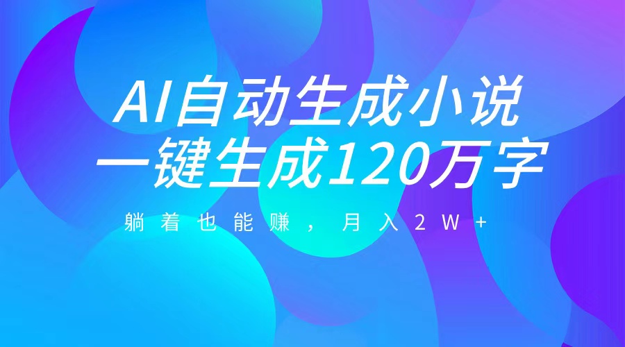 AI自动写小说，一键生成120万字，躺着也能赚，月入2W+-知创网