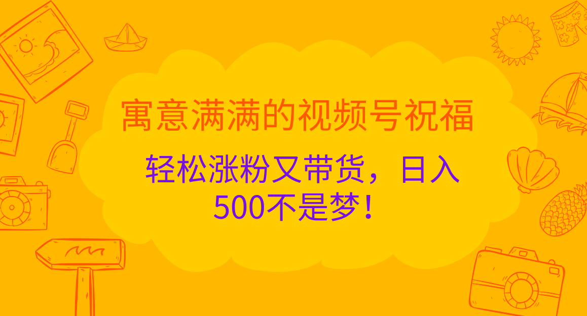 寓意满满的 视频号祝福，轻松涨粉又带货，日入500不是梦！-知创网