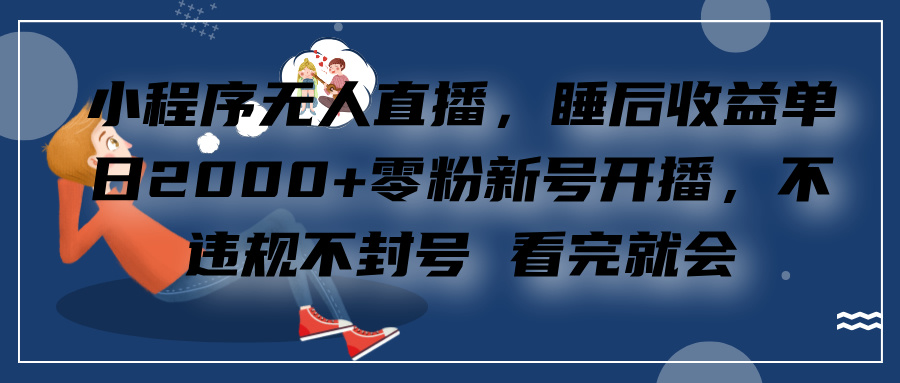 小程序无人直播，零粉新号开播，不违规不封号 看完就会+睡后收益单日2000-知创网