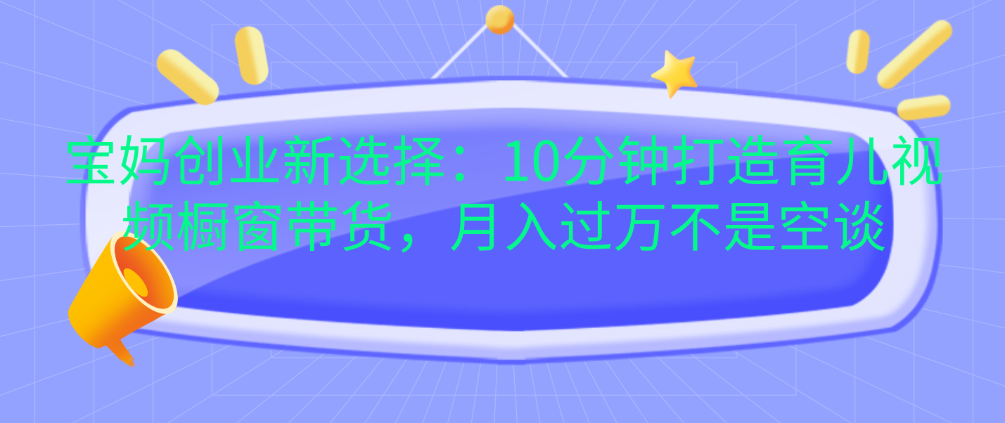 宝妈创业新选择：10分钟打造育儿视频橱窗带货，月入过万不是空谈-知创网